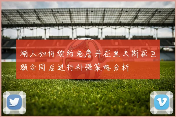 湖人如何续约老詹并在里夫斯获巨额合同后进行补强策略分析
