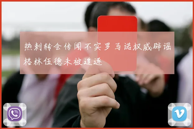 热刺转会传闻不实罗马诺权威辟谣格林伍德未被追逐