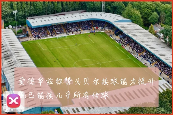 爱德华兹称赞戈贝尔接球能力提升现已能接几乎所有传球