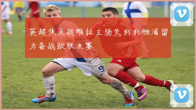 英超焦点战维拉主场失利利物浦留力备战欧联决赛