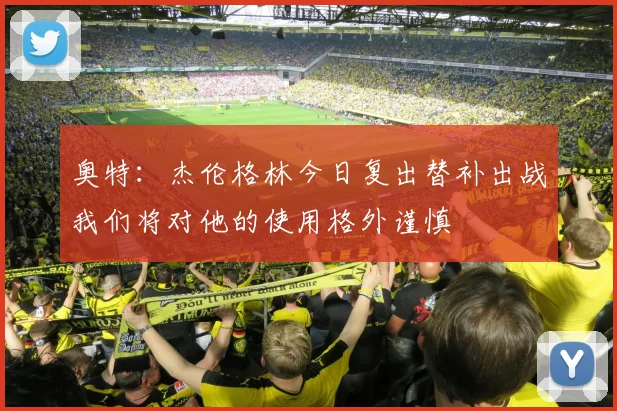 奥特：杰伦格林今日复出替补出战我们将对他的使用格外谨慎