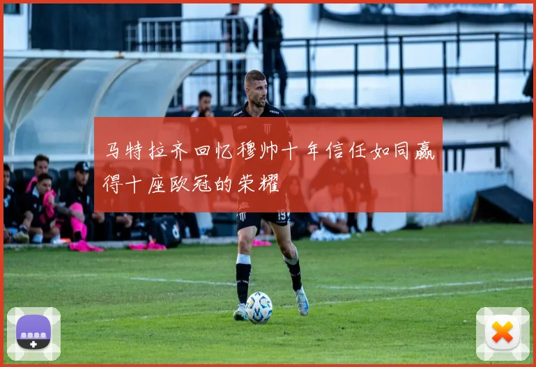 马特拉齐回忆穆帅十年信任如同赢得十座欧冠的荣耀