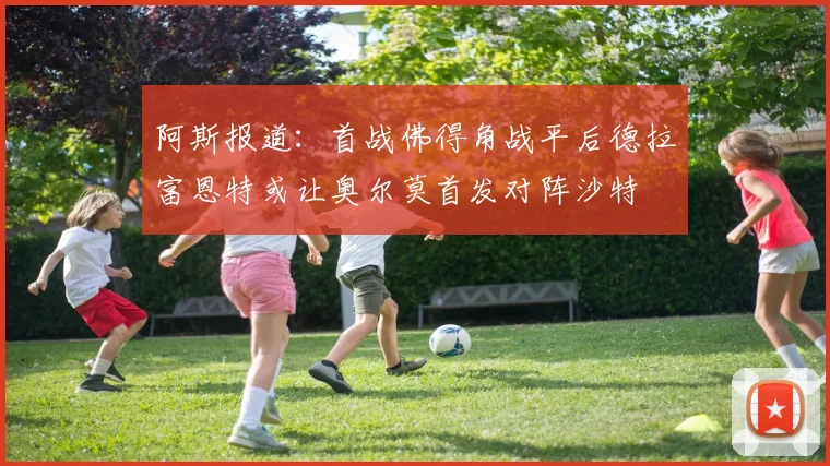 阿斯报道：首战佛得角战平后德拉富恩特或让奥尔莫首发对阵沙特