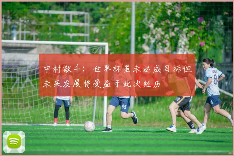 中村敬斗：世界杯虽未达成目标但未来发展将受益于此次经历