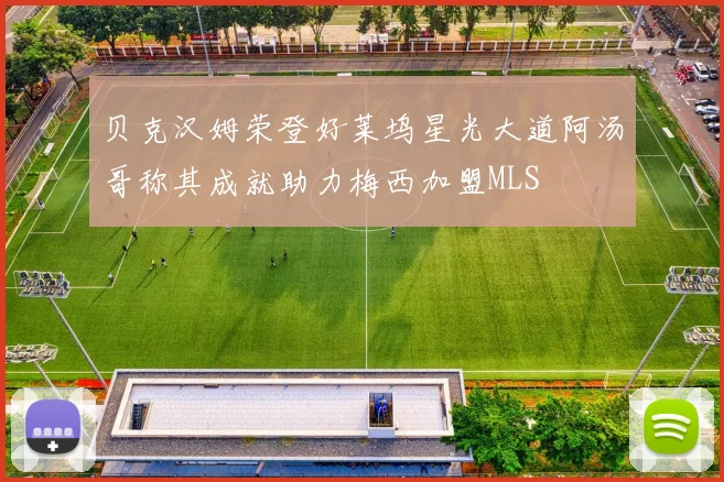 贝克汉姆荣登好莱坞星光大道阿汤哥称其成就助力梅西加盟MLS