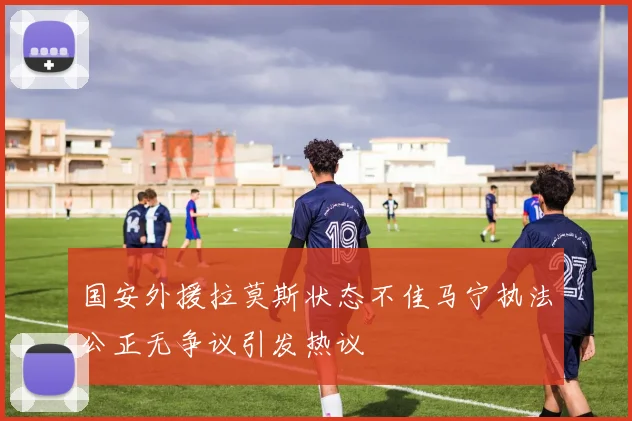 国安外援拉莫斯状态不佳马宁执法公正无争议引发热议