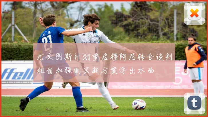 尤文图斯计划重启穆阿尼转会谈判租借加强制买断方案浮出水面