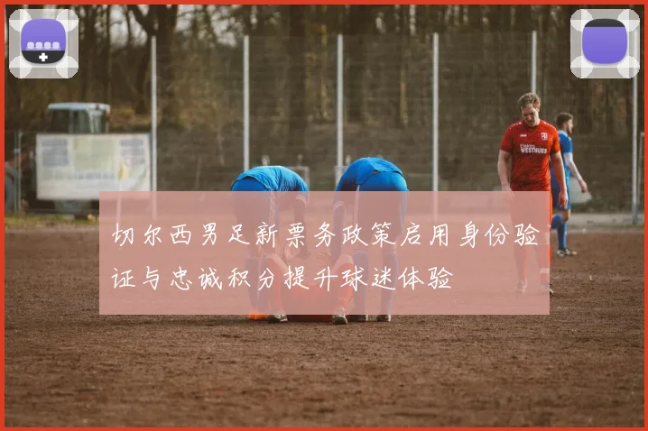 切尔西男足新票务政策启用身份验证与忠诚积分提升球迷体验