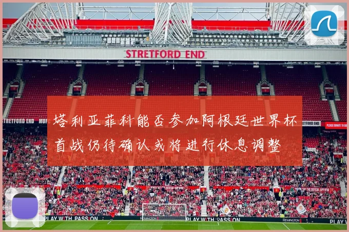 塔利亚菲科能否参加阿根廷世界杯首战仍待确认或将进行休息调整