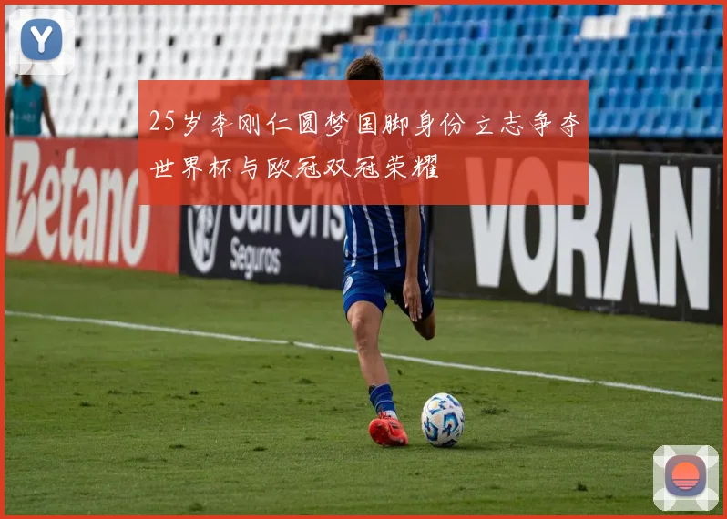 25岁李刚仁圆梦国脚身份立志争夺世界杯与欧冠双冠荣耀