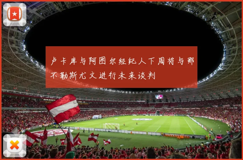 卢卡库与阿图尔经纪人下周将与那不勒斯尤文进行未来谈判