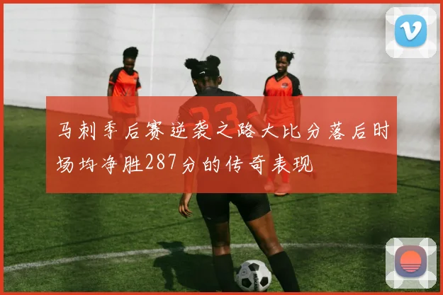 马刺季后赛逆袭之路大比分落后时场均净胜287分的传奇表现