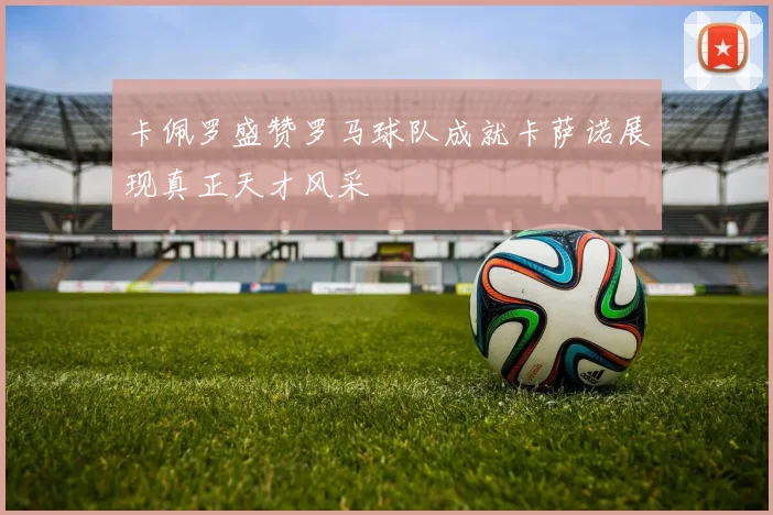 卡佩罗盛赞罗马球队成就卡萨诺展现真正天才风采