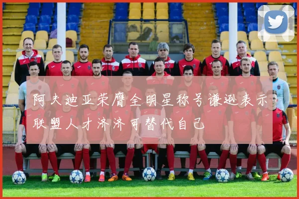 阿夫迪亚荣膺全明星称号谦逊表示联盟人才济济可替代自己