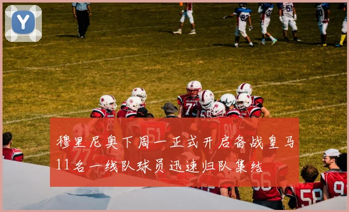 穆里尼奥下周一正式开启备战皇马11名一线队球员迅速归队集结