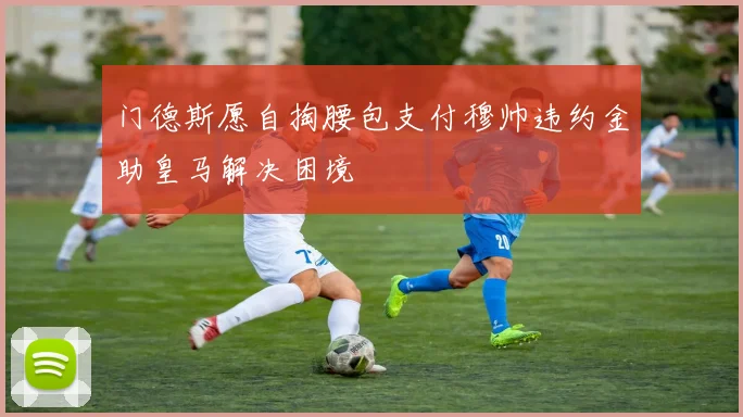 门德斯愿自掏腰包支付穆帅违约金助皇马解决困境