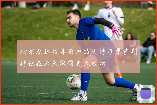 科尔表达对库明加的支持与尊重期待他在未来取得更大成功